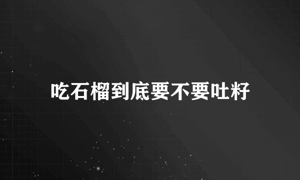 吃石榴到底要不要吐籽