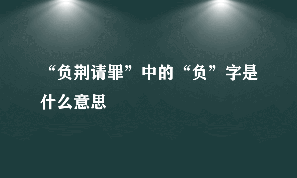 “负荆请罪”中的“负”字是什么意思