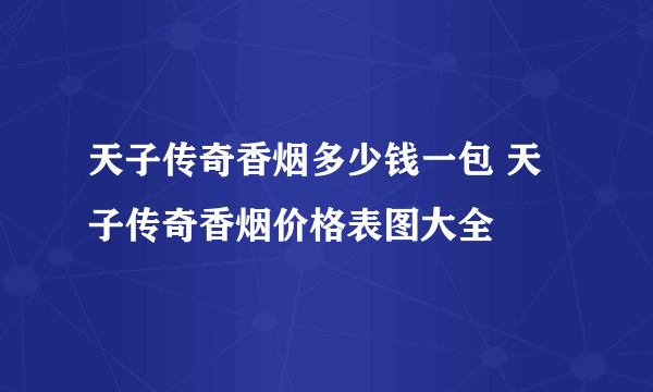 天子传奇香烟多少钱一包 天子传奇香烟价格表图大全
