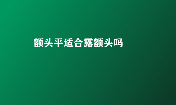 ​额头平适合露额头吗           