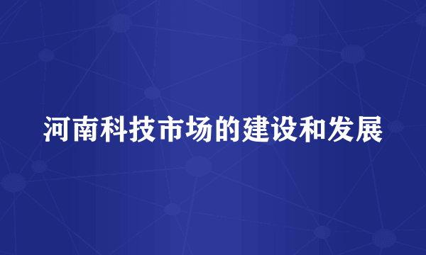 河南科技市场的建设和发展