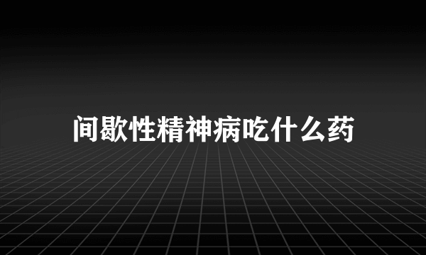 间歇性精神病吃什么药
