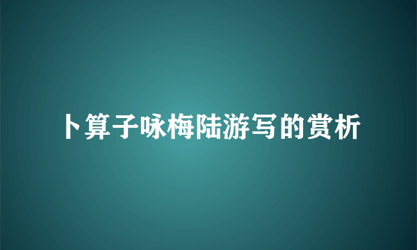 卜算子咏梅陆游写的赏析