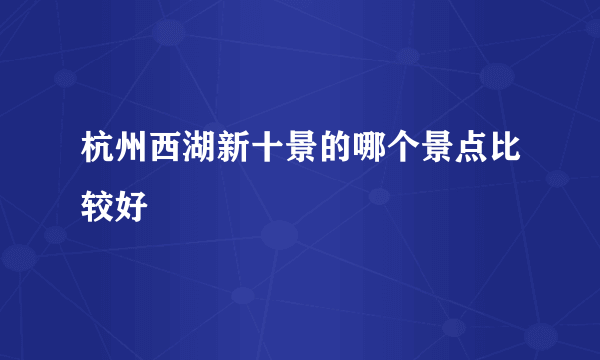 杭州西湖新十景的哪个景点比较好