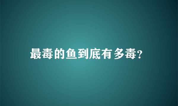 最毒的鱼到底有多毒？