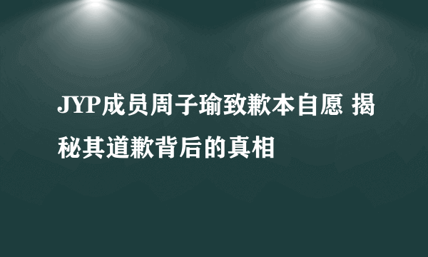 JYP成员周子瑜致歉本自愿 揭秘其道歉背后的真相
