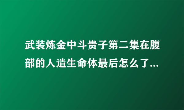 武装炼金中斗贵子第二集在腹部的人造生命体最后怎么了拜托了各位 谢谢