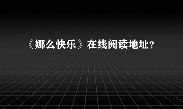 《娜么快乐》在线阅读地址？