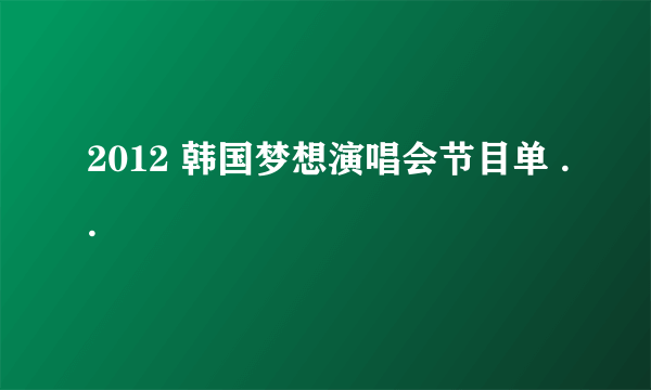 2012 韩国梦想演唱会节目单 ..