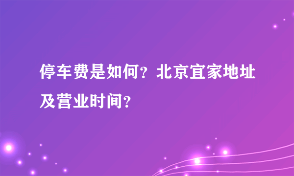 停车费是如何？北京宜家地址及营业时间？