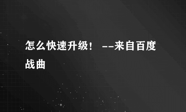 怎么快速升级！ --来自百度战曲