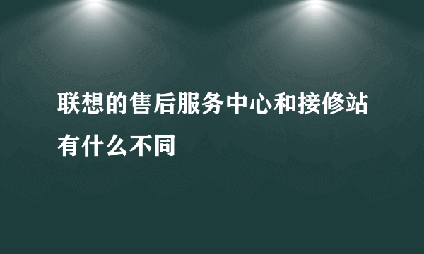 联想的售后服务中心和接修站有什么不同