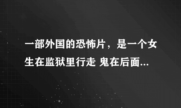 一部外国的恐怖片，是一个女生在监狱里行走 鬼在后面跟着她 找她 监狱里好像还有铁架子 是楼层