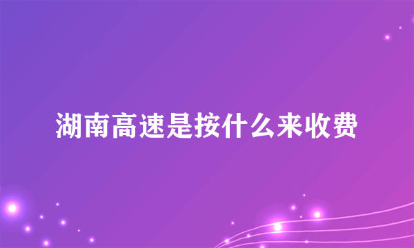 湖南高速是按什么来收费