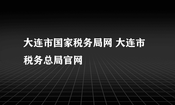 大连市国家税务局网 大连市税务总局官网
