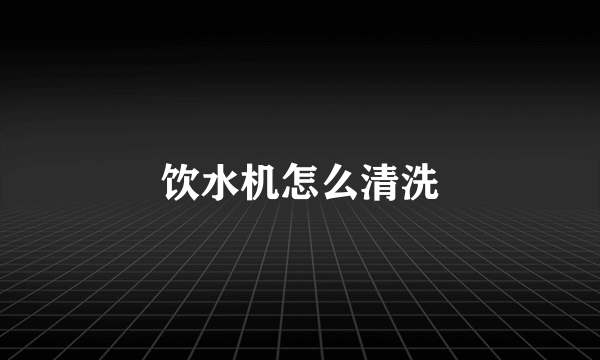 饮水机怎么清洗