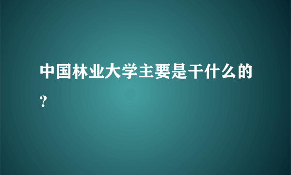 中国林业大学主要是干什么的？