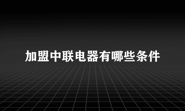 加盟中联电器有哪些条件