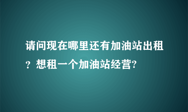 请问现在哪里还有加油站出租？想租一个加油站经营?