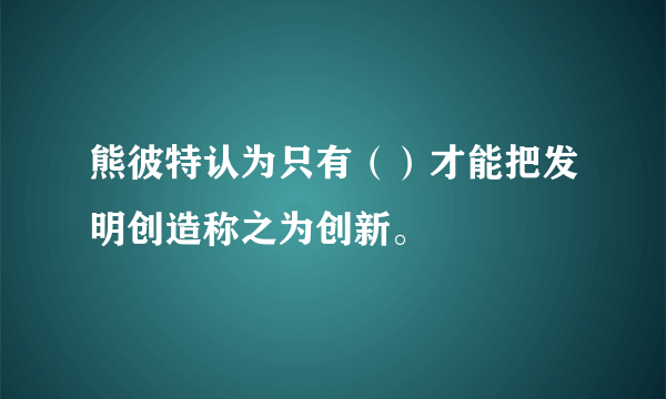 熊彼特认为只有（）才能把发明创造称之为创新。
