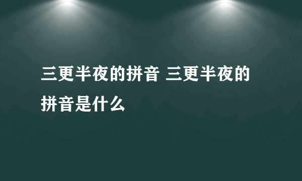 三更半夜的拼音 三更半夜的拼音是什么