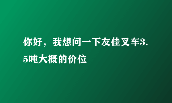 你好，我想问一下友佳叉车3.5吨大概的价位