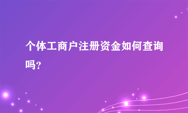 个体工商户注册资金如何查询吗？