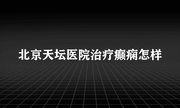 北京天坛医院治疗癫痫怎样
