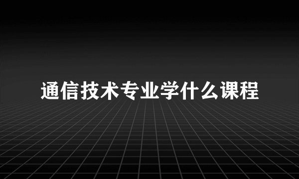 通信技术专业学什么课程