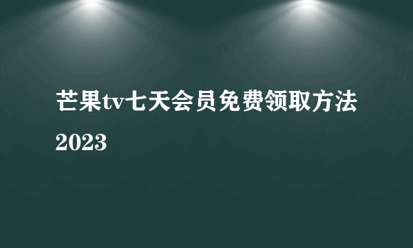 芒果tv七天会员免费领取方法2023