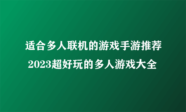 适合多人联机的游戏手游推荐 2023超好玩的多人游戏大全