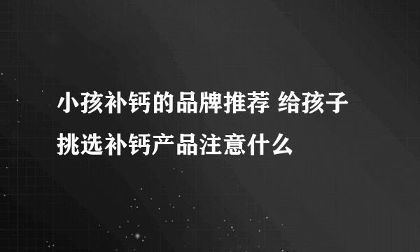 小孩补钙的品牌推荐 给孩子挑选补钙产品注意什么