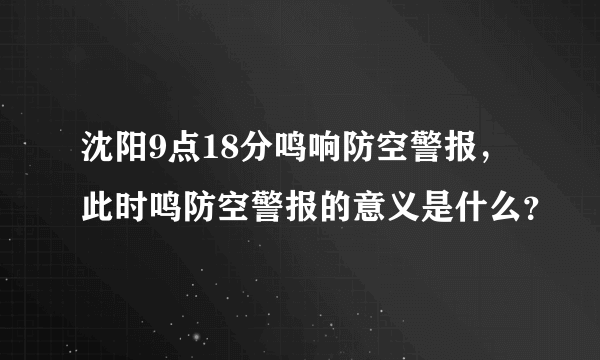 沈阳9点18分鸣响防空警报，此时鸣防空警报的意义是什么？