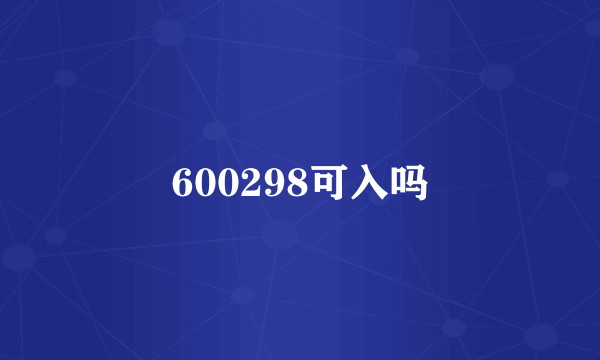 600298可入吗