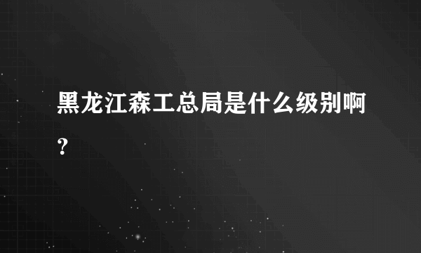 黑龙江森工总局是什么级别啊？