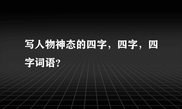 写人物神态的四字，四字，四字词语？