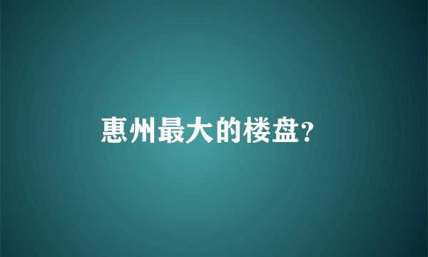 惠州最大的楼盘？