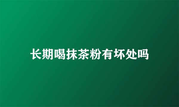 长期喝抹茶粉有坏处吗