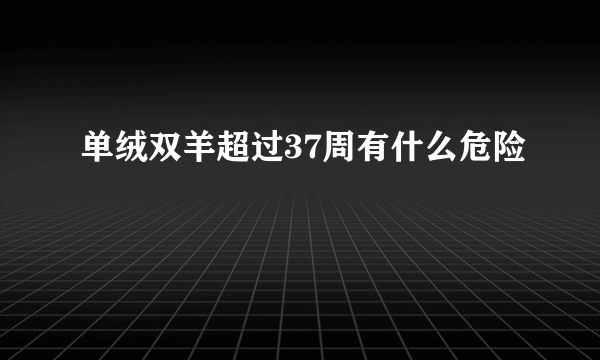 单绒双羊超过37周有什么危险