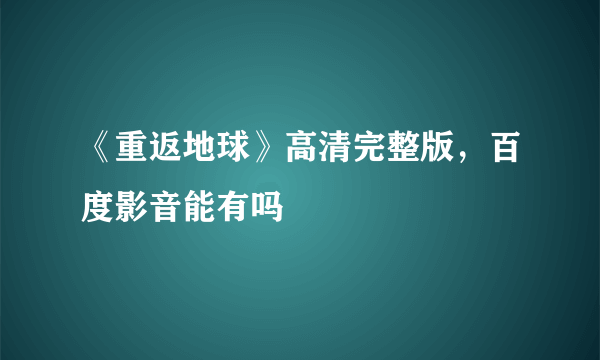《重返地球》高清完整版，百度影音能有吗