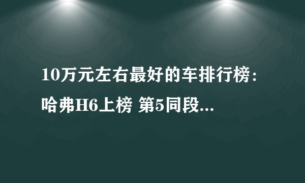 10万元左右最好的车排行榜：哈弗H6上榜 第5同段位外观领先