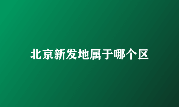 北京新发地属于哪个区