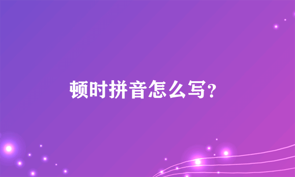 顿时拼音怎么写？