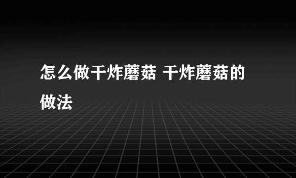 怎么做干炸蘑菇 干炸蘑菇的做法