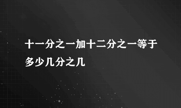 十一分之一加十二分之一等于多少几分之几