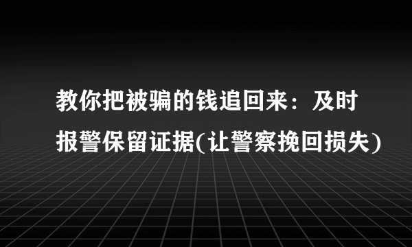 教你把被骗的钱追回来：及时报警保留证据(让警察挽回损失)