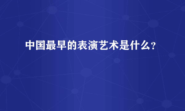中国最早的表演艺术是什么？
