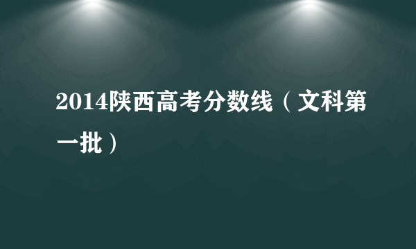 2014陕西高考分数线（文科第一批）