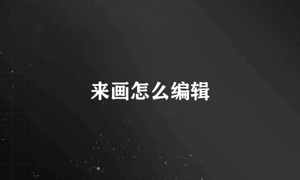 来画怎么编辑