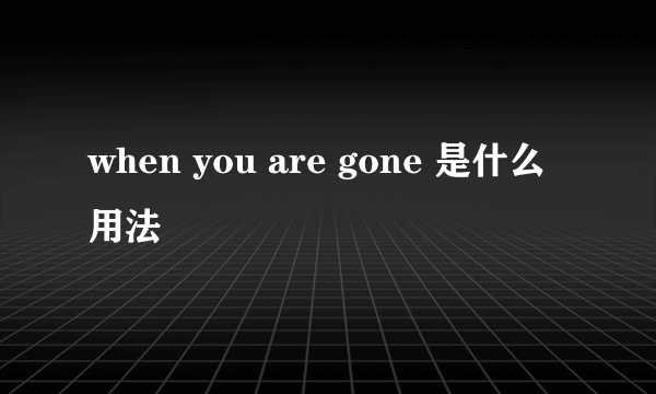 when you are gone 是什么用法